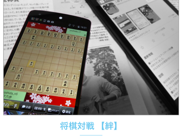 ネットワーク対戦型将棋アプリ「絆」（Android）などアプリ開発も手がける。