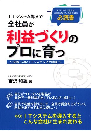 2020年9月出版、吉沢の著書『ITシステム導入で全社員が利益づくりのプロに育つ』
Amazon限定で、好評発売中です。