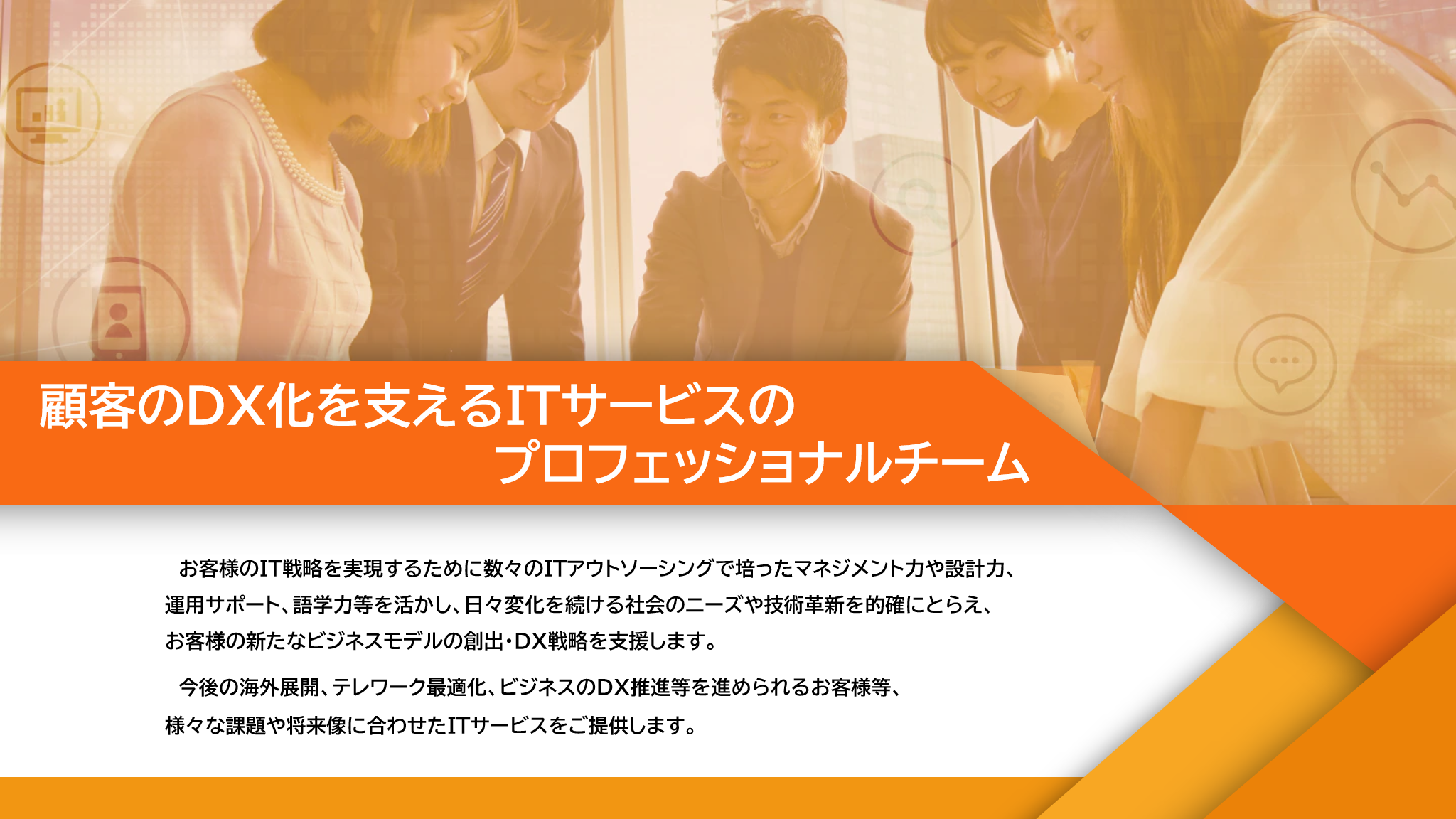 事業内容：ITサービスのプロとして、お客様の新たなビジネスモデルの創出を支援します。